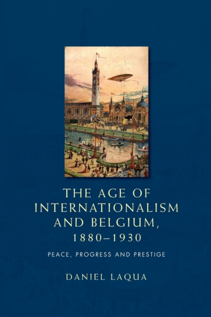 The Age of Internationalism and Belgium, 1880-1930 : Peace, Progress and Prestige, Paperback / softback Book