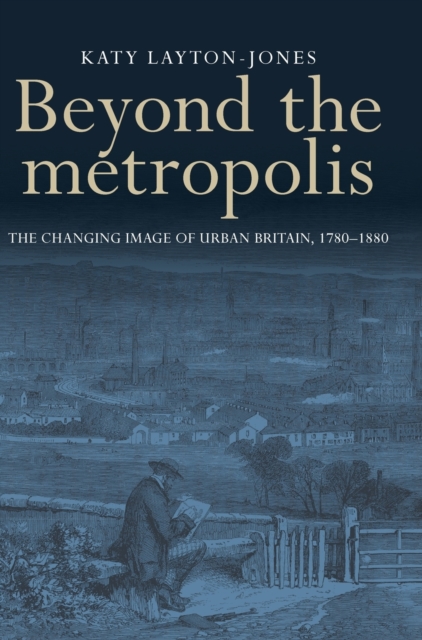Beyond the Metropolis : The Changing Image of Urban Britain, 1780-1880, Hardback Book