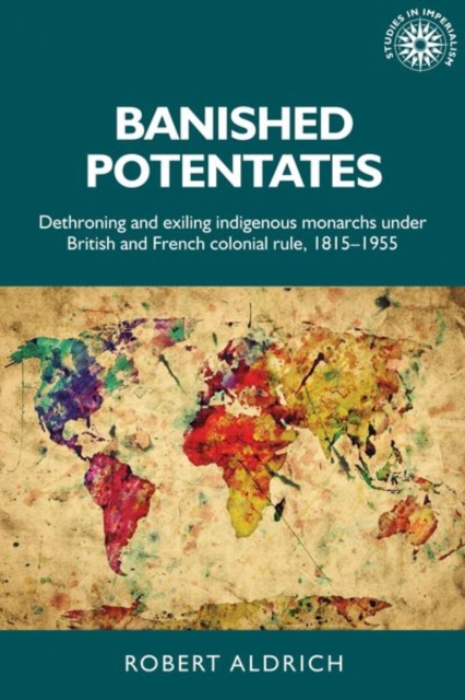 Banished Potentates : Dethroning and Exiling Indigenous Monarchs Under British and French Colonial Rule, 1815-1955, Hardback Book