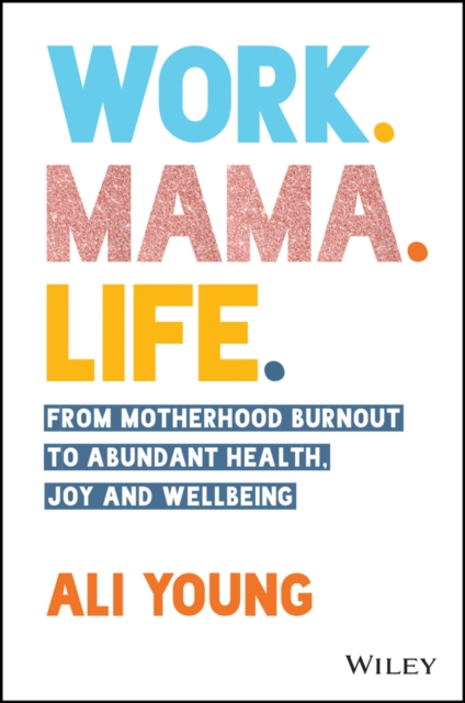 Work. Mama. Life. : From Motherhood Burnout to Abundant Health, Joy and Wellbeing, PDF eBook