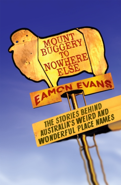 Mount Buggery to Nowhere Else : The stories behind Australia's weird and wonderful place names, Paperback / softback Book