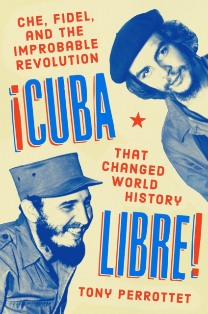 Cuba Libre! : Che, Fidel, and the Improbable Revolution that Changed the World, Hardback Book