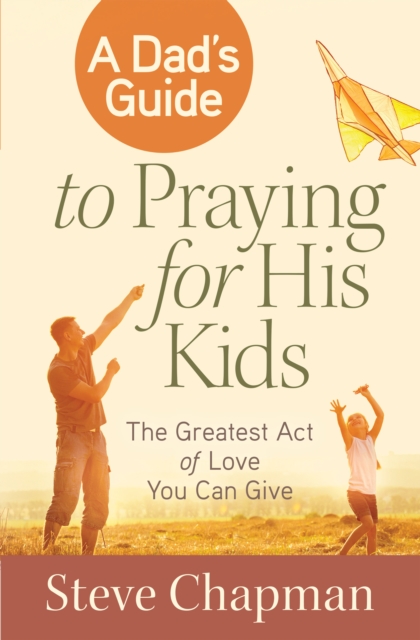 A Dad's Guide to Praying for His Kids : The Greatest Act of Love You Can Give, EPUB eBook