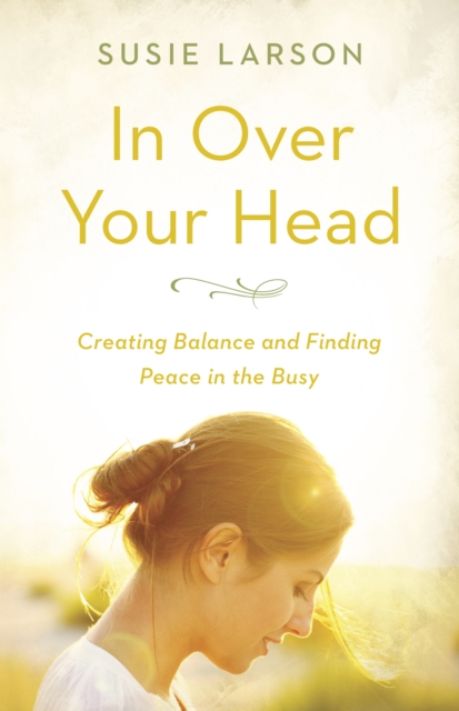 In Over Your Head : Creating Balance and Finding Peace in the Busy, EPUB eBook