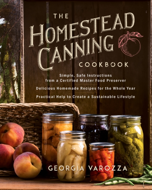 The Homestead Canning Cookbook : * Simple, Safe Instructions from a Certified Master Food Preserver * Over 150 Delicious, Homemade Recipes * Practical Help to Create a Sustainable Lifestyle, EPUB eBook