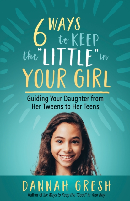 Six Ways to Keep the "Little" in Your Girl : Guiding Your Daughter from Her Tweens to Her Teens, EPUB eBook