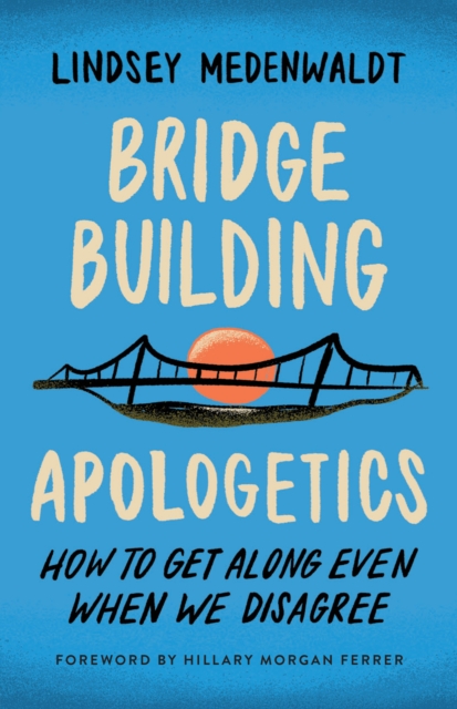 Bridge-Building Apologetics : How to Get Along Even When We Disagree, EPUB eBook