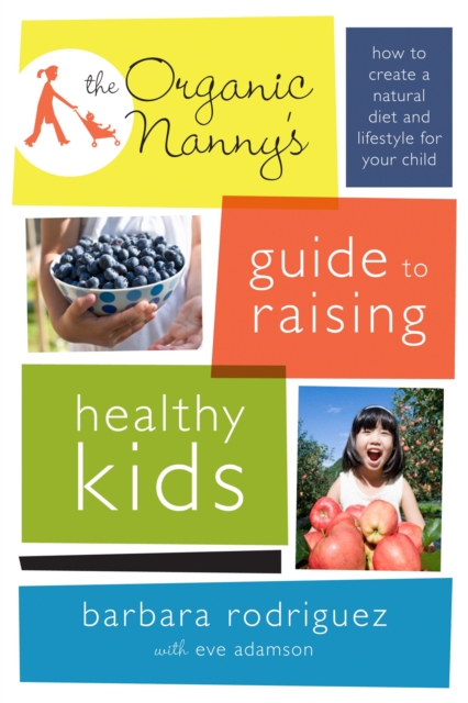 The Organic Nanny's Guide to Raising Healthy Kids : How to Create a Natural Diet and Lifestyle for Your Child, Paperback / softback Book