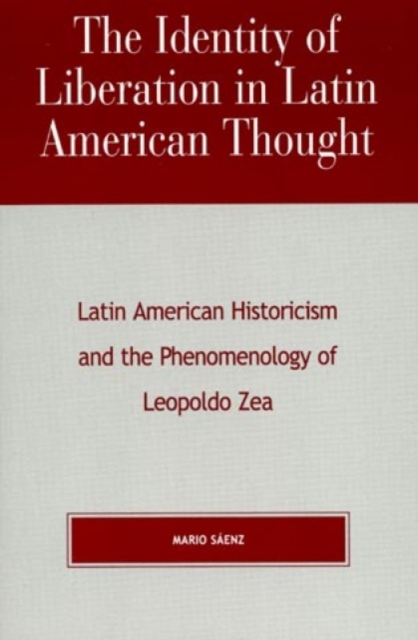 The Identity of Liberation in Latin American Thought : Latin American Historicism and the Phenomenology of Leopoldo Zea, Hardback Book