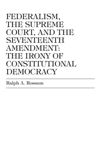 Federalism, the Supreme Court, and the Seventeenth Amendment : The Irony of Constitutional Democracy, Hardback Book