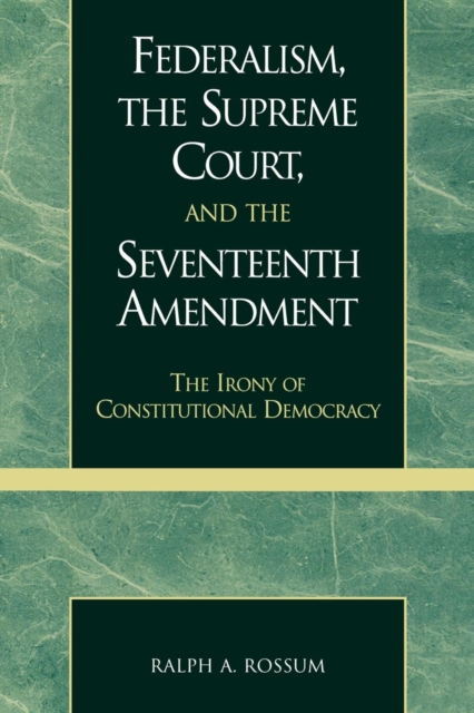 Federalism, the Supreme Court, and the Seventeenth Amendment : The Irony of Constitutional Democracy, Paperback / softback Book