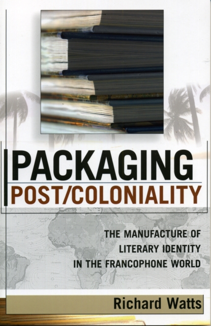 Packaging Post/Coloniality : The Manufacture of Literary Identity in the Francophone World, Paperback / softback Book