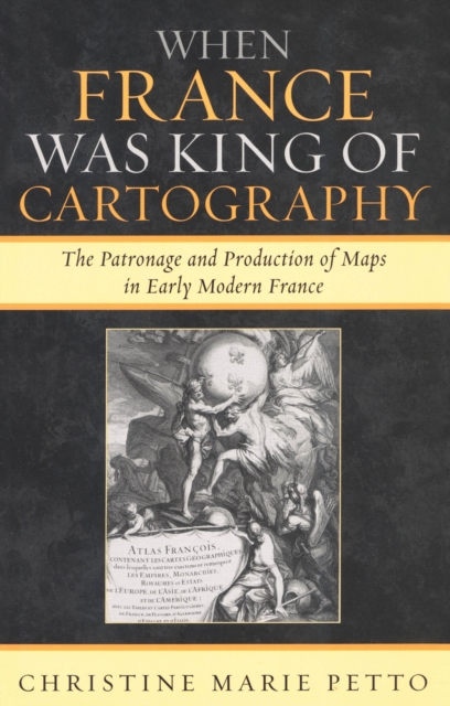 When France Was King of Cartography : The Patronage and Production of Maps in Early Modern France, Paperback / softback Book