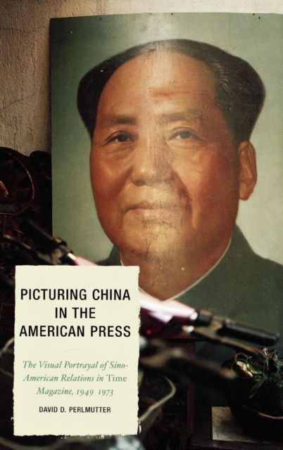 Picturing China in the American Press : The Visual Portrayal of Sino-American Relations in Time Magazine, Hardback Book