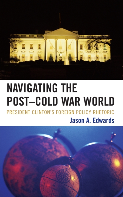 Navigating the Post-Cold War World : President Clinton's Foreign Policy Rhetoric, Hardback Book