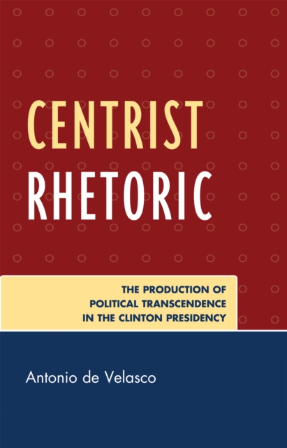 Centrist Rhetoric : The Production of Political Transcendence in the Clinton Presidency, Paperback / softback Book
