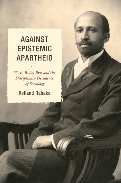 Against Epistemic Apartheid : W.E.B. Du Bois and the Disciplinary Decadence of Sociology, Hardback Book