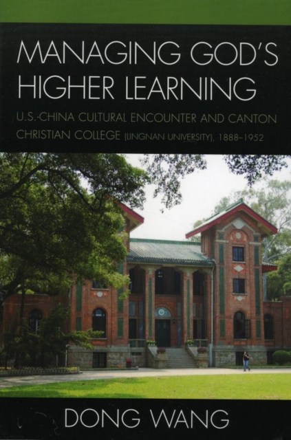 Managing God's Higher Learning : U.S.-China Cultural Encounter and Canton Christian College (Lingnan University), 1888-1952, EPUB eBook