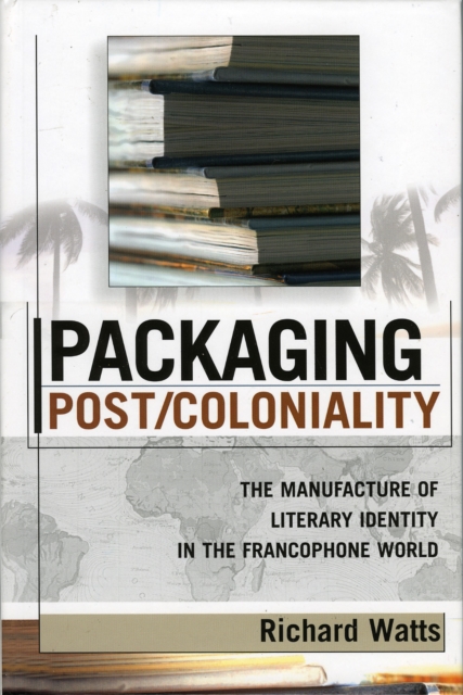 Packaging Post/Coloniality : The Manufacture of Literary Identity in the Francophone World, EPUB eBook
