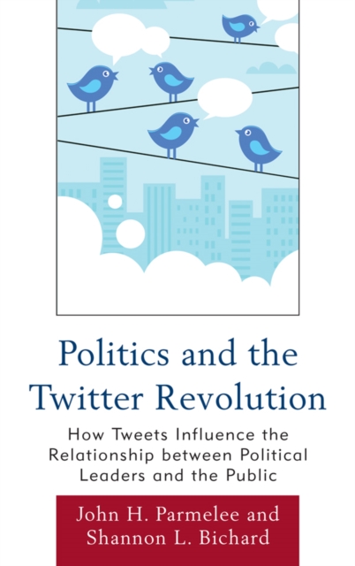 Politics and the Twitter Revolution : How Tweets Influence the Relationship between Political Leaders and the Public, EPUB eBook