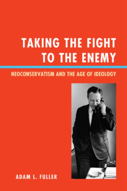 Taking the Fight to the Enemy : Neoconservatism and the Age of Ideology, Hardback Book