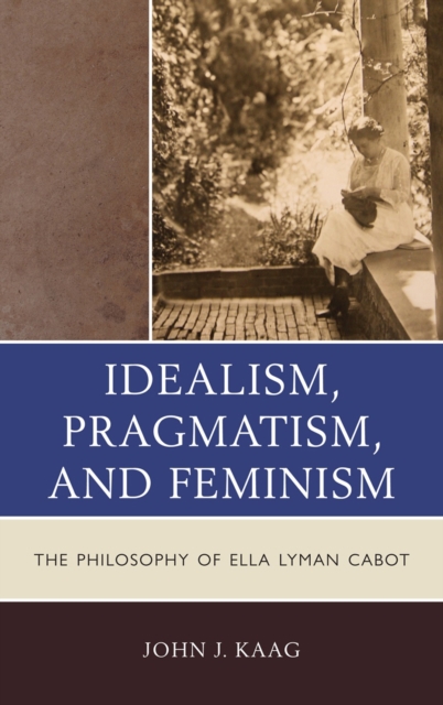 Idealism, Pragmatism, and Feminism : the Philosophy of Ella Lyman Cabot, Hardback Book