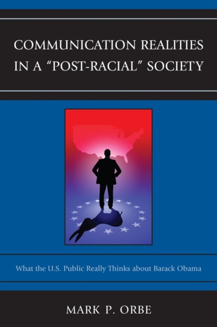 Communication Realities in a "Post-Racial" Society : What the U.S. Public Really Thinks of President Barack Obama, Hardback Book