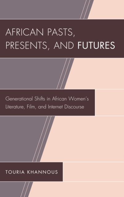 African Pasts, Presents, and Futures : Generational Shifts in African Women's Literature, Film, and Internet Discourse, Hardback Book
