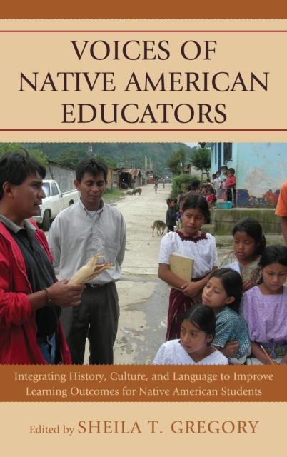 Voices of Native American Educators : Integrating History, Culture, and Language to Improve Learning Outcomes for Native American Students, Hardback Book