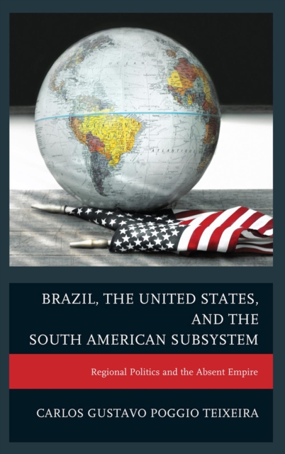 Brazil, the United States, and the South American Subsystem : Regional Politics and the Absent Empire, Hardback Book