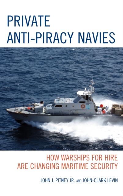 Private Anti-Piracy Navies : How Warships for Hire are Changing Maritime Security, Hardback Book