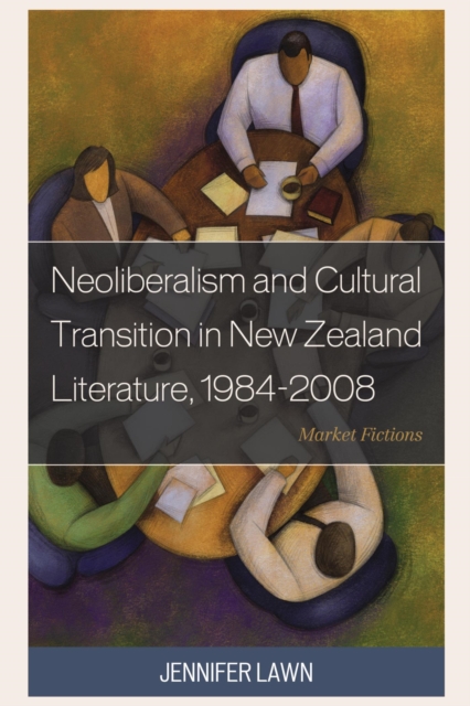 Neoliberalism and Cultural Transition in New Zealand Literature, 1984-2008 : Market Fictions, EPUB eBook