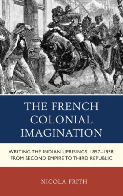 The French Colonial Imagination : Writing the Indian Uprisings, 1857-1858, from Second Empire to Third Republic, Hardback Book