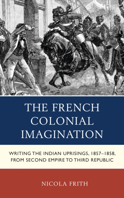The French Colonial Imagination : Writing the Indian Uprisings, 1857-1858, from Second Empire to Third Republic, EPUB eBook