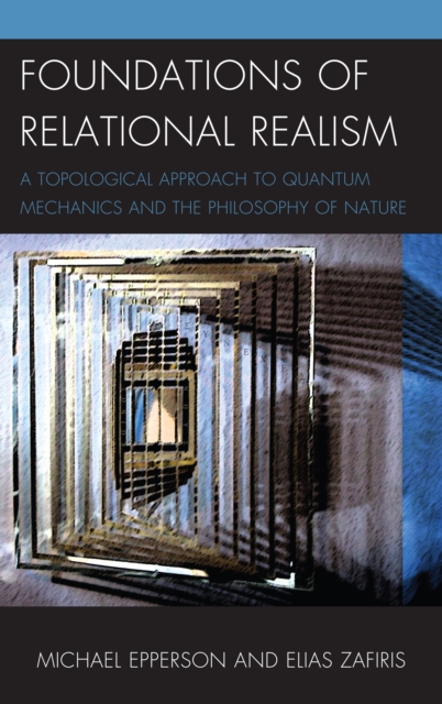 Foundations of Relational Realism : A Topological Approach to Quantum Mechanics and the Philosophy of Nature, Hardback Book