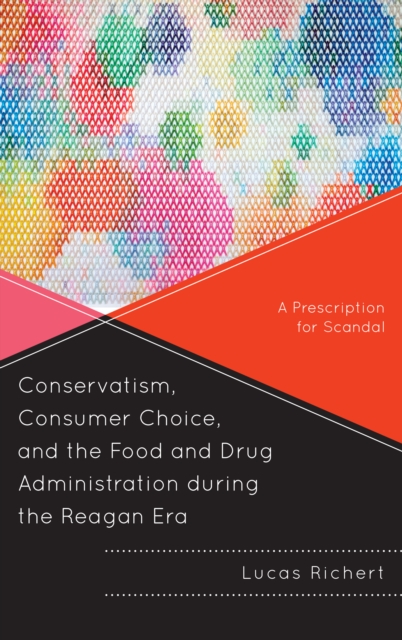 Conservatism, Consumer Choice, and the Food and Drug Administration during the Reagan Era : A Prescription for Scandal, Hardback Book