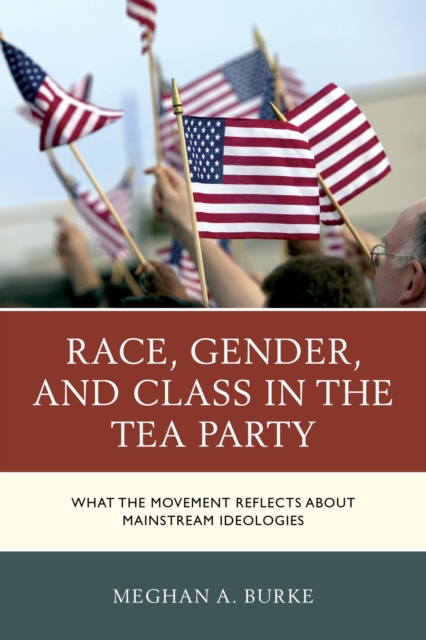 Race, Gender, and Class in the Tea Party : What the Movement Reflects about Mainstream Ideologies, EPUB eBook