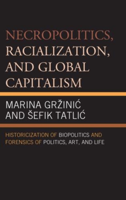Necropolitics, Racialization, and Global Capitalism : Historicization of Biopolitics and Forensics of Politics, Art, and Life, Hardback Book