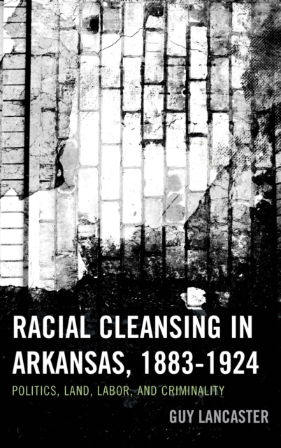 Racial Cleansing in Arkansas, 1883-1924 : Politics, Land, Labor, and Criminality, Hardback Book