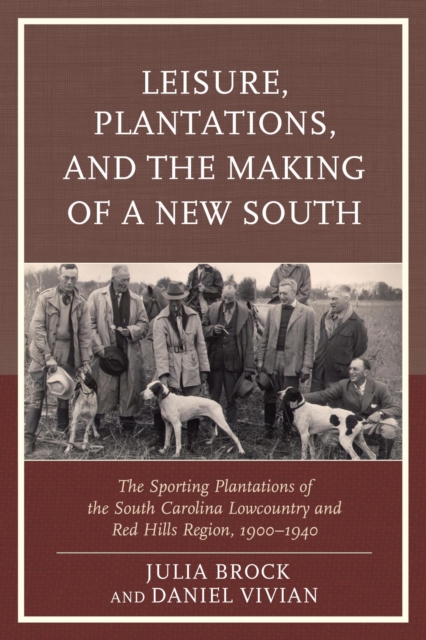 Leisure, Plantations, and the Making of a New South : The Sporting Plantations of the South Carolina Lowcountry and Red Hills Region, 1900-1940, EPUB eBook