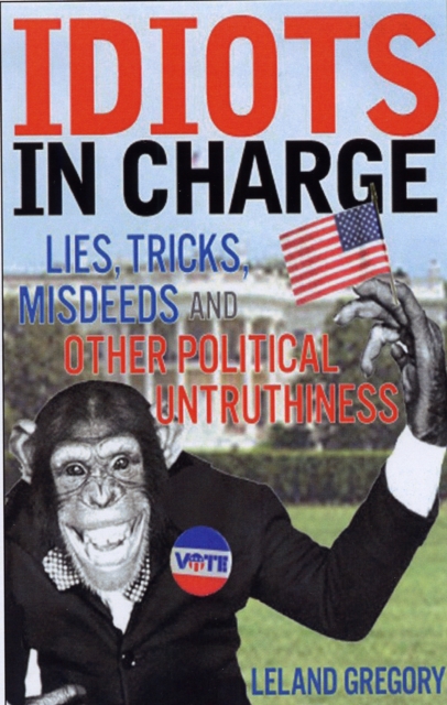 Idiots in Charge : Lies, Trick, Misdeeds, and Other Political Untruthiness, Paperback Book