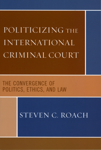 Politicizing the International Criminal Court : The Convergence of Politics, Ethics, and Law, Hardback Book