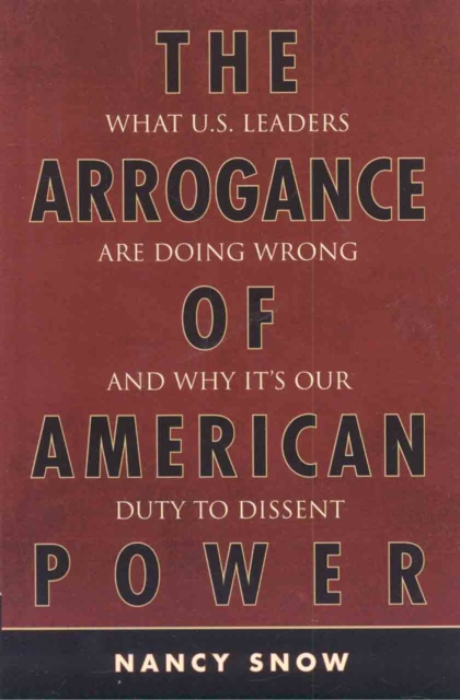 The Arrogance of American Power : What U.S. Leaders Are Doing Wrong and Why It's Our Duty to Dissent, Hardback Book