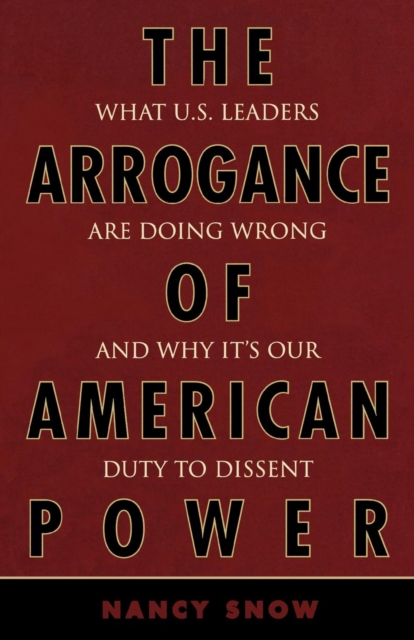 The Arrogance of American Power : What U.S. Leaders Are Doing Wrong and Why It's Our Duty to Dissent, Paperback / softback Book