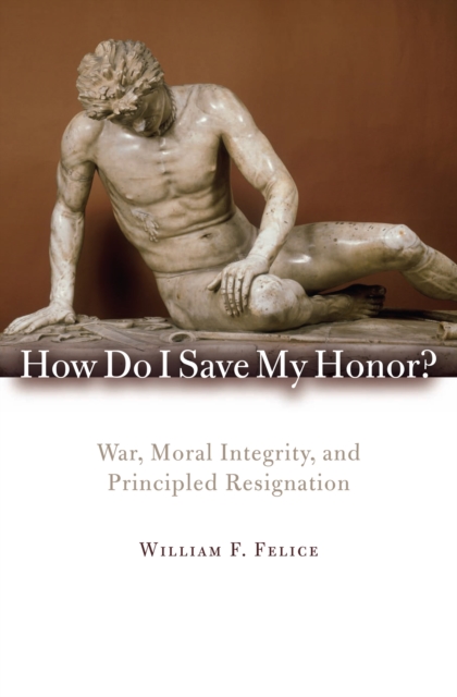 How Do I Save My Honor? : War, Moral Integrity, and Principled Resignation, PDF eBook
