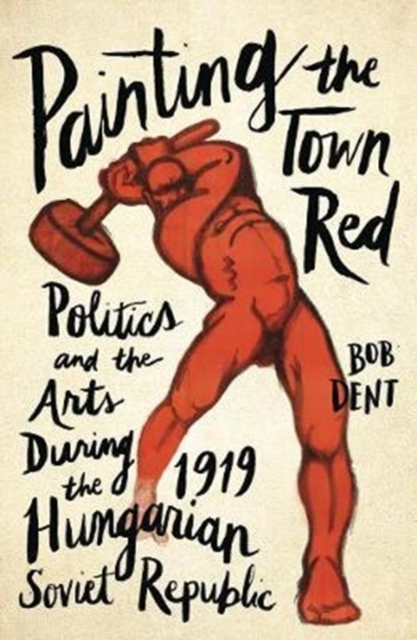 Painting the Town Red : Politics and the Arts During the 1919 Hungarian Soviet Republic, Paperback / softback Book