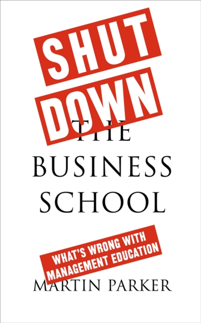 Shut Down the Business School : What's Wrong with Management Education, Paperback / softback Book
