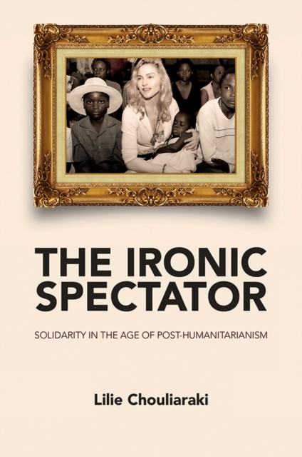 The Ironic Spectator : Solidarity in the Age of Post-Humanitarianism, Hardback Book