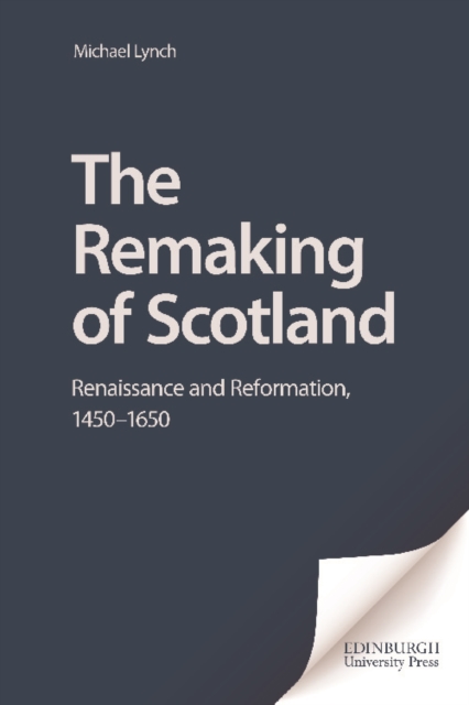 The Remaking of Scotland : Renaissance and Reformation, 1450-1650, Hardback Book