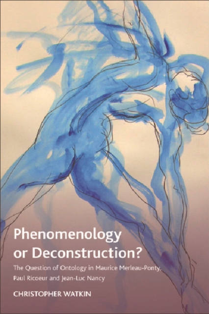 Phenomenology or Deconstruction? : The Question of Ontology in Maurice Merleau-Ponty, Paul Ricoeur and Jean-Luc Nancy, Hardback Book